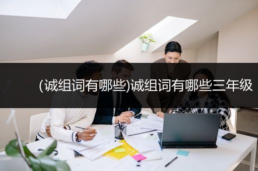 （诚组词有哪些)诚组词有哪些三年级